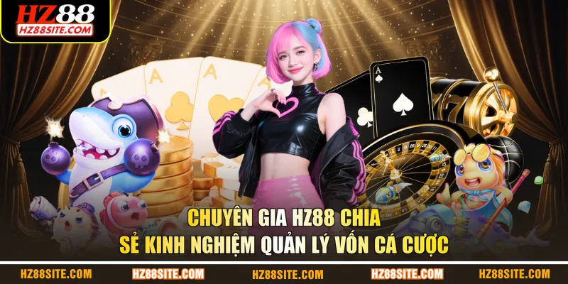 Chuyên gia HZ88 chia sẻ kinh nghiệm quản lý vốn cá cược