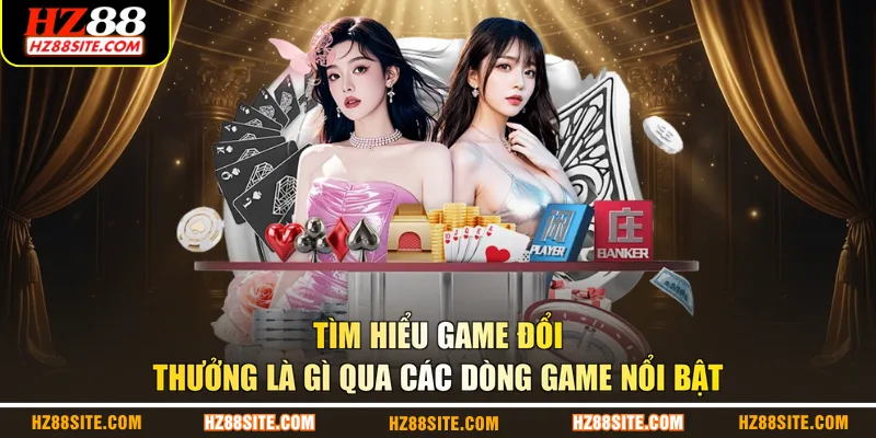 Tìm hiểu game đổi thưởng là gì qua các dòng game nổi bật