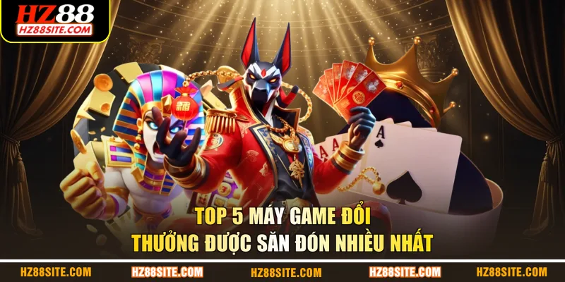 Top 5 máy game đổi thưởng được săn đón nhiều nhất